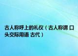 古人稱呼上的禮儀（古人稱謂 口頭交際用語(yǔ) 古代）