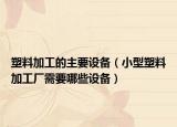 塑料加工的主要設(shè)備（小型塑料加工廠需要哪些設(shè)備）