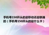 手機(jī)號(hào)150開(kāi)頭的是移動(dòng)還是聯(lián)通的（手機(jī)號(hào)150開(kāi)頭的是什么卡）