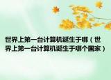 世界上第一臺(tái)計(jì)算機(jī)誕生于哪（世界上第一臺(tái)計(jì)算機(jī)誕生于哪個(gè)國家）