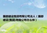 國(guó)都建設(shè)集團(tuán)有限公司法人（國(guó)都建設(shè)(集團(tuán))有限公司怎么樣）