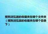 搜狗瀏覽器的收藏夾在哪個(gè)文件夾（搜狗瀏覽器的收藏夾在哪個(gè)目錄下）