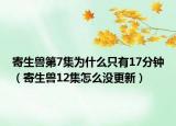 寄生獸第7集為什么只有17分鐘（寄生獸12集怎么沒更新）