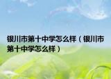 銀川市第十中學怎么樣（銀川市第十中學怎么樣）