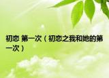 初戀 第一次（初戀之我和她的第一次）