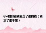 ipo如何圈錢(qián)圈走了誰(shuí)的錢(qián)（錢(qián)到了誰(shuí)手里）