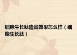 細(xì)胞生長肽隆鼻效果怎么樣（細(xì)胞生長肽）