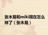 張木易和miki現(xiàn)在怎么樣了（張木易）