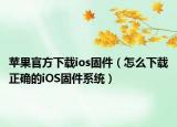 蘋(píng)果官方下載ios固件（怎么下載正確的iOS固件系統(tǒng)）