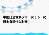 中國(guó)日全食多少年一次（下一次日全食是什么時(shí)候）