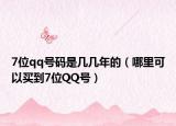 7位qq號(hào)碼是幾幾年的（哪里可以買到7位QQ號(hào)）