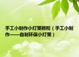手工小制作小燈籠教程（手工小制作——自制環(huán)保小燈籠）