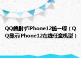 QQ鏄劇ずiPhone12鍦ㄧ嚎（QQ顯示iPhone12在線任意機(jī)型）