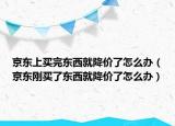 京東上買完東西就降價了怎么辦（京東剛買了東西就降價了怎么辦）
