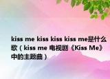 kiss me kiss kiss kiss me是什么歌（kiss me 電視劇《Kiss Me》中的主題曲）