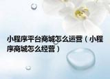 小程序平臺商城怎么運(yùn)營（小程序商城怎么經(jīng)營）