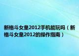 新格斗女皇2012手機(jī)能玩嗎（新格斗女皇2012的操作指南）