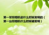 第一架照相機(jī)是什么時(shí)候發(fā)明的（第一臺(tái)照相機(jī)什么時(shí)候被發(fā)明）