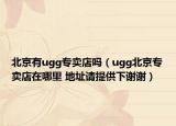 北京有ugg專賣店嗎（ugg北京專賣店在哪里 地址請(qǐng)?zhí)峁┫轮x謝）