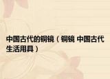中國(guó)古代的銅鏡（銅鏡 中國(guó)古代生活用具）