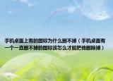 手機(jī)桌面上有的圖標(biāo)為什么刪不掉（手機(jī)桌面有一個(gè)一直刪不掉的圖標(biāo)該怎么才能把他刪除掉）