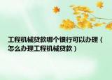工程機(jī)械貸款哪個(gè)銀行可以辦理（怎么辦理工程機(jī)械貸款）