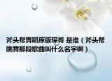 斧頭幫舞蹈原版琛哥 是誰（斧頭幫跳舞那段歌曲叫什么名字啊）