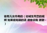 誰(shuí)有兒女傳奇的（邊城生死戀的視頻 如果誰(shuí)知道的話 請(qǐng)告訴我 謝謝~）