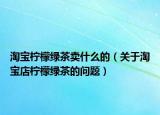 淘寶檸檬綠茶賣(mài)什么的（關(guān)于淘寶店檸檬綠茶的問(wèn)題）