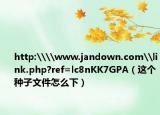 http:\\www.jandown.com\link.php?ref=lc8nKK7GPA（這個(gè)種子文件怎么下）