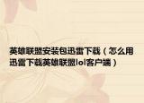 英雄聯(lián)盟安裝包迅雷下載（怎么用迅雷下載英雄聯(lián)盟lol客戶端）