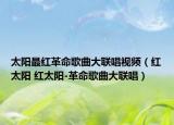 太陽最紅革命歌曲大聯(lián)唱視頻（紅太陽 紅太陽-革命歌曲大聯(lián)唱）