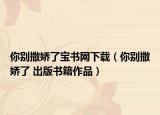 你別撒嬌了寶書(shū)網(wǎng)下載（你別撒嬌了 出版書(shū)籍作品）