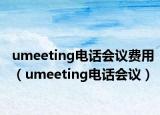 umeeting電話會議費(fèi)用（umeeting電話會議）