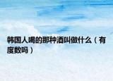 韓國(guó)人喝的那種酒叫做什么（有度數(shù)嗎）