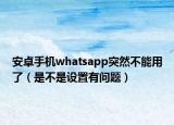 安卓手機whatsapp突然不能用了（是不是設置有問題）