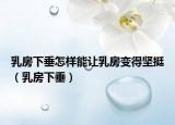 乳房下垂怎樣能讓乳房變得堅(jiān)挺（乳房下垂）