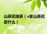山茶花綠茶（v家山茶花是什么）