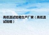 高低溫試驗(yàn)箱生產(chǎn)廠家（高低溫試驗(yàn)箱）