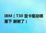 IBM（T30 顯卡驅動哪里下 謝謝了）