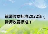律師收費標(biāo)準(zhǔn)2022年（律師收費標(biāo)準(zhǔn)）