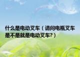 什么是電動(dòng)叉車（請(qǐng)問電瓶叉車是不是就是電動(dòng)叉車?）