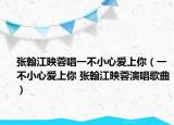 張翰江映蓉唱一不小心愛上你（一不小心愛上你 張翰江映蓉演唱歌曲）