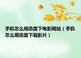 手機(jī)怎么用迅雷下電影網(wǎng)站（手機(jī)怎么用迅雷下載影片）