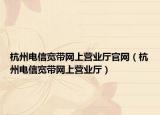 杭州電信寬帶網(wǎng)上營業(yè)廳官網(wǎng)（杭州電信寬帶網(wǎng)上營業(yè)廳）