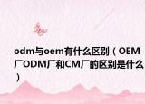odm與oem有什么區(qū)別（OEM廠ODM廠和CM廠的區(qū)別是什么）