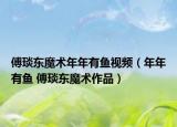 傅琰東魔術年年有魚視頻（年年有魚 傅琰東魔術作品）