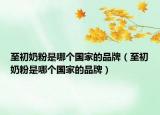 至初奶粉是哪個(gè)國(guó)家的品牌（至初奶粉是哪個(gè)國(guó)家的品牌）