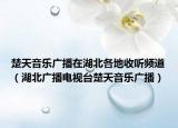 楚天音樂廣播在湖北各地收聽頻道（湖北廣播電視臺楚天音樂廣播）