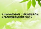 大連地?zé)岚惭b哪家好（大連安德地?zé)岚惭b公司好還是德控地?zé)岚惭b公司好）